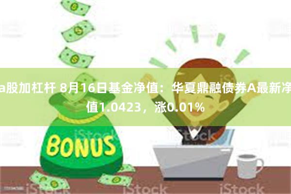 a股加杠杆 8月16日基金净值：华夏鼎融债券A最新净值1.0423，涨0.01%