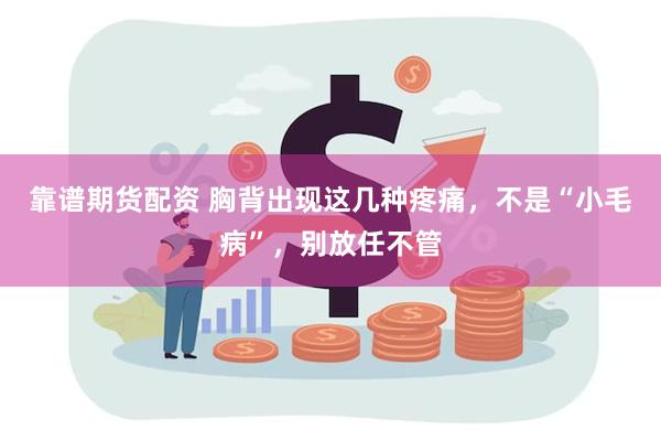靠谱期货配资 胸背出现这几种疼痛，不是“小毛病”，别放任不管