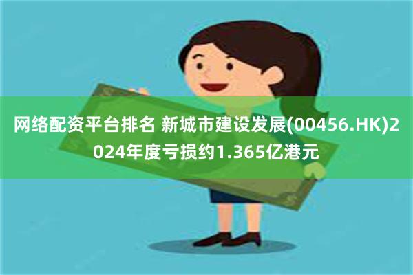 网络配资平台排名 新城市建设发展(00456.HK)2024年度亏损约1.365亿港元