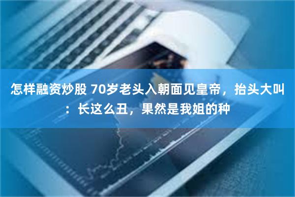 怎样融资炒股 70岁老头入朝面见皇帝，抬头大叫：长这么丑，果然是我姐的种