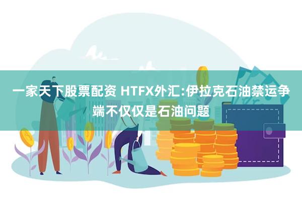 一家天下股票配资 HTFX外汇:伊拉克石油禁运争端不仅仅是石油问题