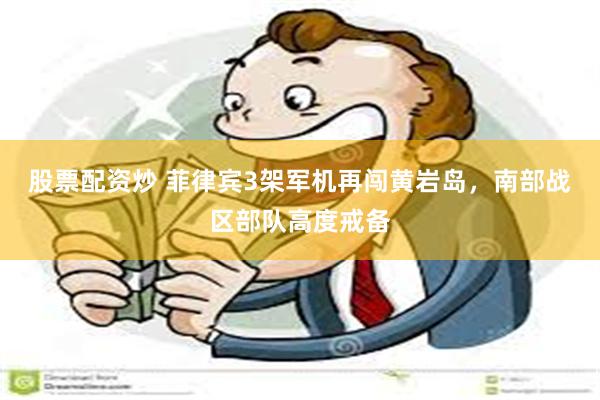 股票配资炒 菲律宾3架军机再闯黄岩岛，南部战区部队高度戒备