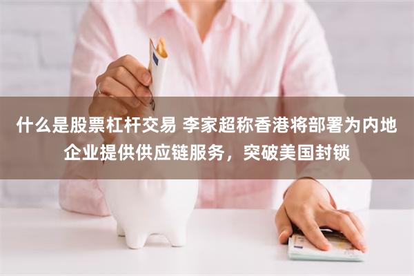 什么是股票杠杆交易 李家超称香港将部署为内地企业提供供应链服务，突破美国封锁