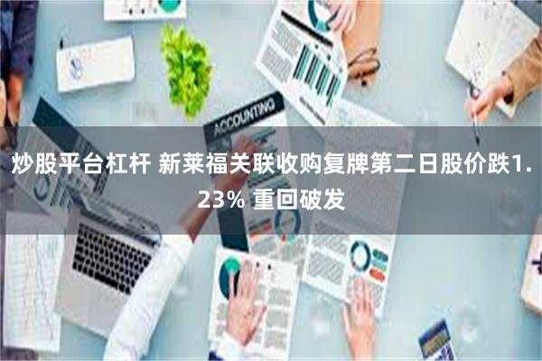 炒股平台杠杆 新莱福关联收购复牌第二日股价跌1.23% 重回破发
