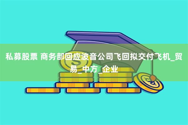 私募股票 商务部回应波音公司飞回拟交付飞机_贸易_中方_企业