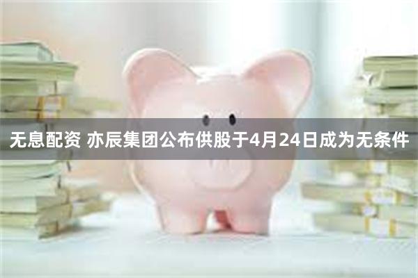 无息配资 亦辰集团公布供股于4月24日成为无条件