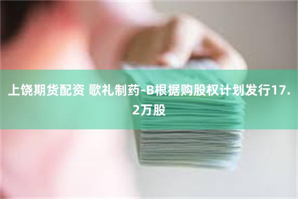 上饶期货配资 歌礼制药-B根据购股权计划发行17.2万股