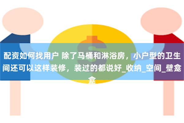 配资如何找用户 除了马桶和淋浴房，小户型的卫生间还可以这样装修，装过的都说好_收纳_空间_壁龛