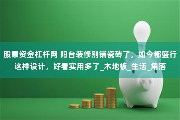 股票资金杠杆网 阳台装修别铺瓷砖了，如今都盛行这样设计，好看实用多了_木地板_生活_角落