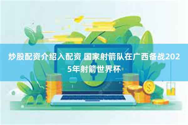 炒股配资介绍入配资 国家射箭队在广西备战2025年射箭世界杯
