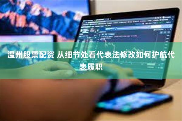 温州股票配资 从细节处看代表法修改如何护航代表履职