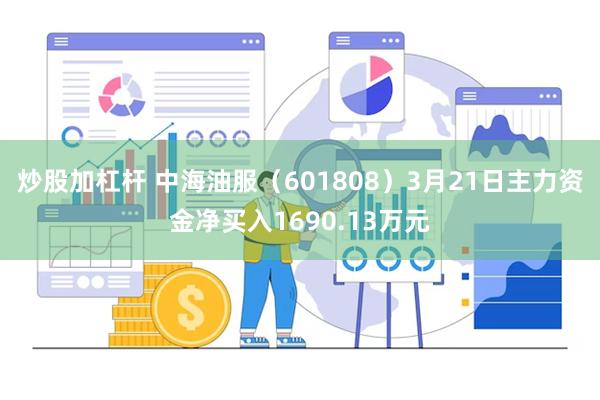 炒股加杠杆 中海油服（601808）3月21日主力资金净买入1690.13万元