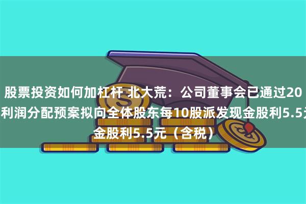 股票投资如何加杠杆 北大荒：公司董事会已通过2024年度的利润分配预案拟向全体股东每10股派发现金股利5.5元（含税）