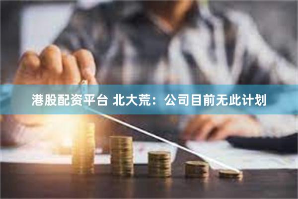 港股配资平台 北大荒：公司目前无此计划