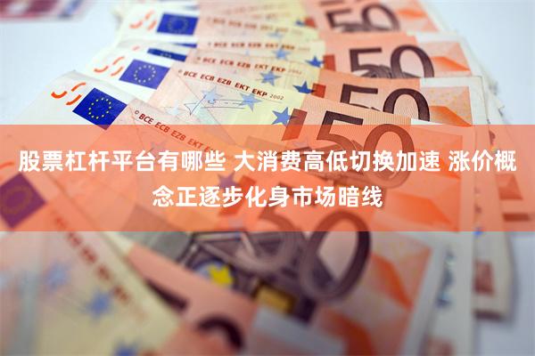 股票杠杆平台有哪些 大消费高低切换加速 涨价概念正逐步化身市场暗线