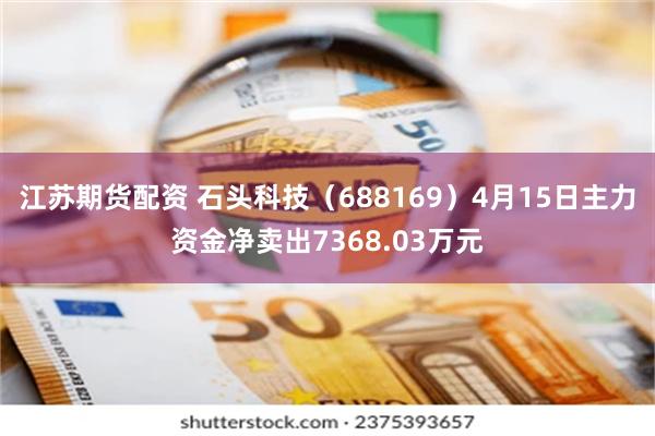 江苏期货配资 石头科技（688169）4月15日主力资金净卖出7368.03万元
