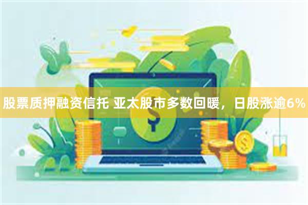 股票质押融资信托 亚太股市多数回暖，日股涨逾6%