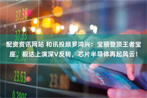 配资资讯网站 和讯投顾罗鸿兴：宝丽登顶王者宝座，毅达上演深V反转，芯片半导体再起风云！