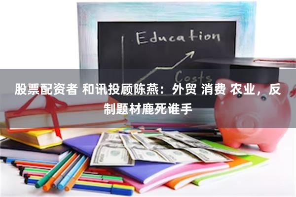 股票配资者 和讯投顾陈燕：外贸 消费 农业，反制题材鹿死谁手