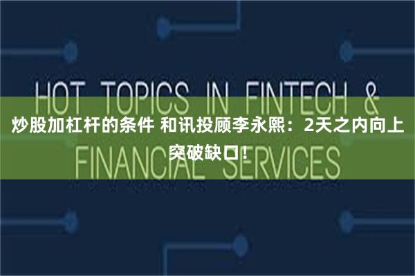 炒股加杠杆的条件 和讯投顾李永熙：2天之内向上突破缺口！