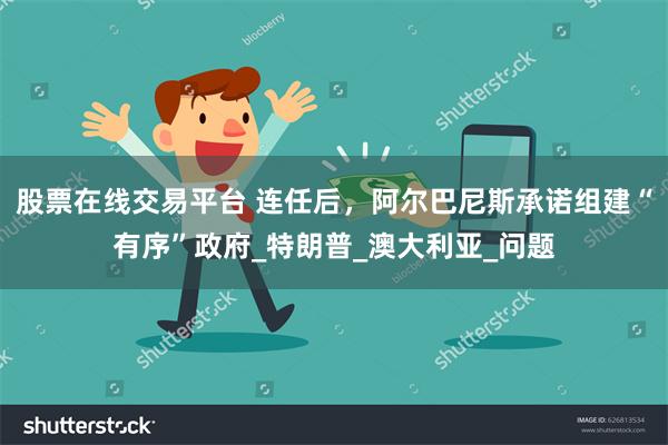股票在线交易平台 连任后，阿尔巴尼斯承诺组建“有序”政府_特朗普_澳大利亚_问题