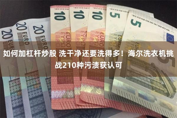 如何加杠杆炒股 洗干净还要洗得多！海尔洗衣机挑战210种污渍获认可