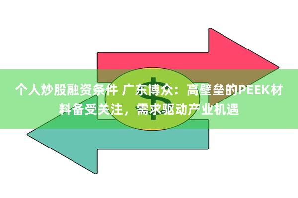 个人炒股融资条件 广东博众：高壁垒的PEEK材料备受关注，需求驱动产业机遇