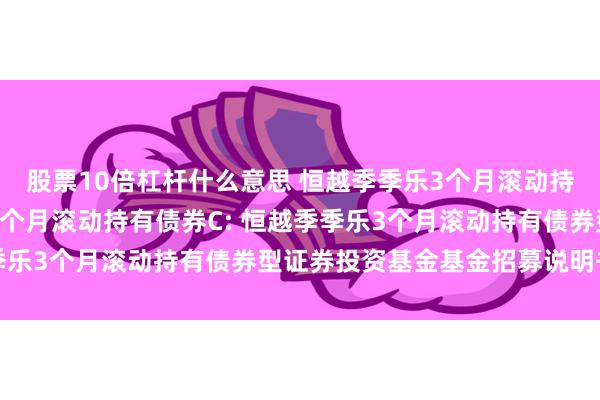 股票10倍杠杆什么意思 恒越季季乐3个月滚动持有债券A,恒越季季乐3个月滚动持有债券C: 恒越季季乐3个月滚动持有债券型证券投资基金基金招募说明书更新