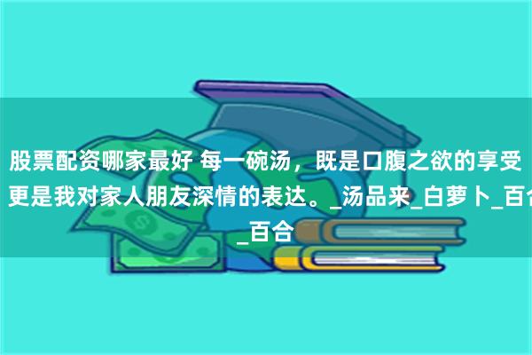 股票配资哪家最好 每一碗汤，既是口腹之欲的享受，更是我对家人朋友深情的表达。_汤品来_白萝卜_百合