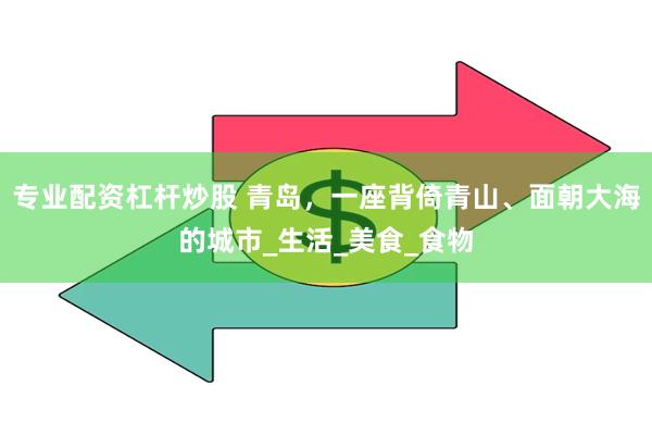 专业配资杠杆炒股 青岛，一座背倚青山、面朝大海的城市_生活_美食_食物