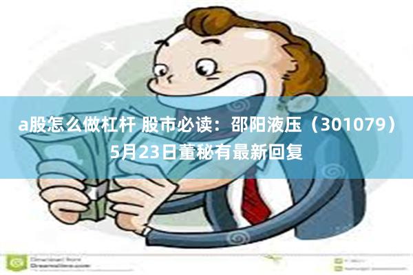 a股怎么做杠杆 股市必读：邵阳液压（301079）5月23日董秘有最新回复