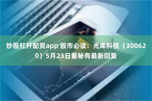 炒股杠杆配资app 股市必读：光库科技（300620）5月23日董秘有最新回复