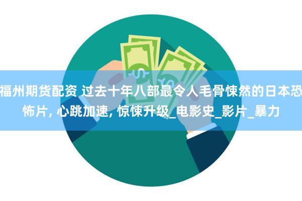 福州期货配资 过去十年八部最令人毛骨悚然的日本恐怖片, 心跳加速, 惊悚升级_电影史_影片_暴力
