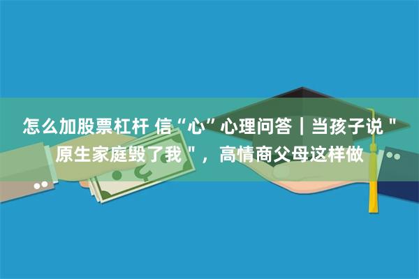 怎么加股票杠杆 信“心”心理问答｜当孩子说＂原生家庭毁了我＂，高情商父母这样做