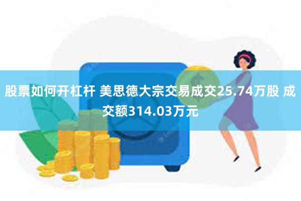 股票如何开杠杆 美思德大宗交易成交25.74万股 成交额314.03万元