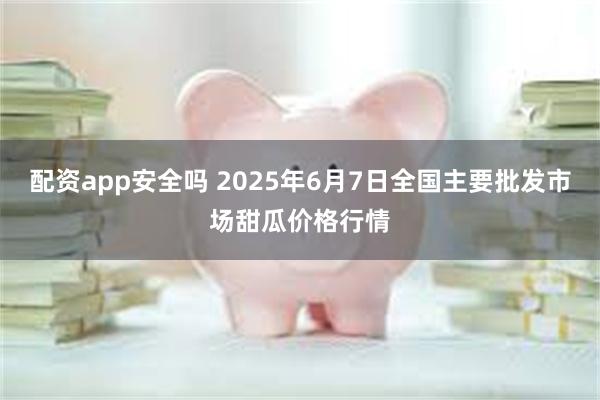 配资app安全吗 2025年6月7日全国主要批发市场甜瓜价格行情
