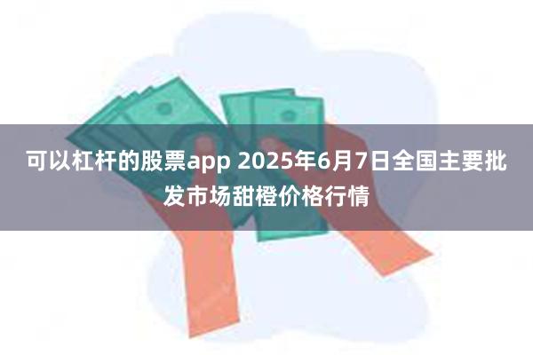 可以杠杆的股票app 2025年6月7日全国主要批发市场甜橙价格行情