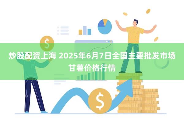 炒股配资上海 2025年6月7日全国主要批发市场甘薯价格行情