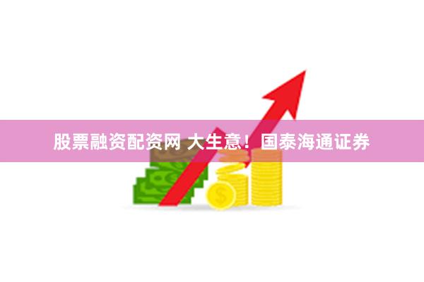 股票融资配资网 大生意！国泰海通证券