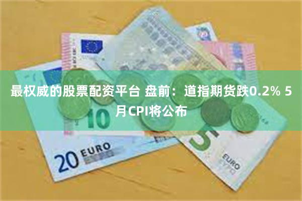 最权威的股票配资平台 盘前：道指期货跌0.2% 5月CPI将公布