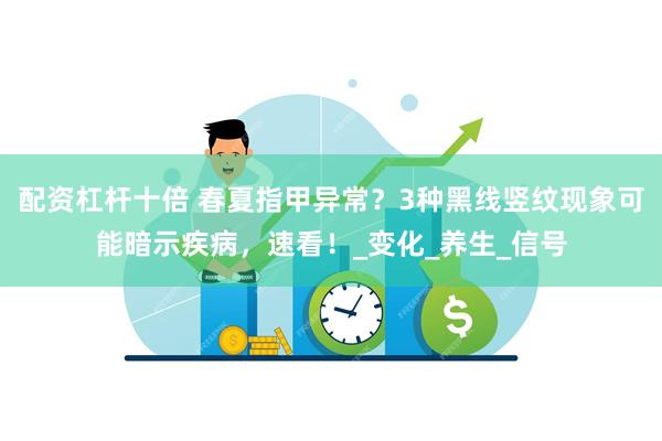 配资杠杆十倍 春夏指甲异常？3种黑线竖纹现象可能暗示疾病，速看！_变化_养生_信号