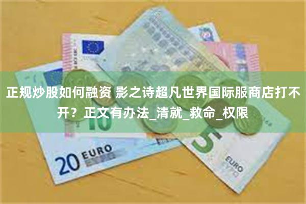 正规炒股如何融资 影之诗超凡世界国际服商店打不开？正文有办法_清就_救命_权限