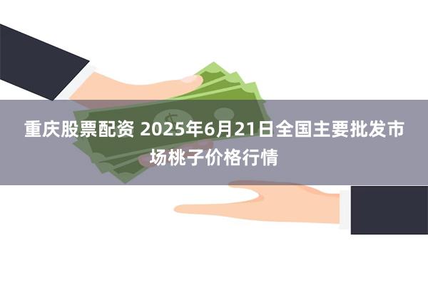 重庆股票配资 2025年6月21日全国主要批发市场桃子价格行情