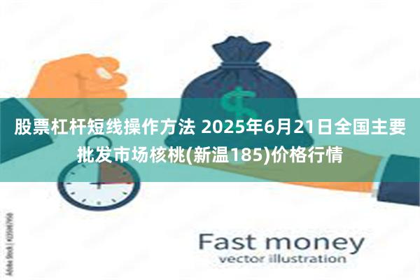 股票杠杆短线操作方法 2025年6月21日全国主要批发市场核桃(新温185)价格行情