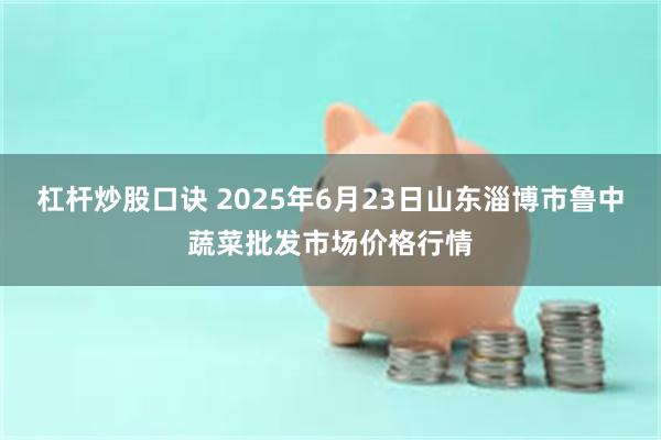 杠杆炒股口诀 2025年6月23日山东淄博市鲁中蔬菜批发市场价格行情