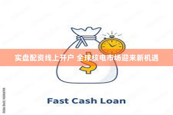 实盘配资线上开户 全球核电市场迎来新机遇