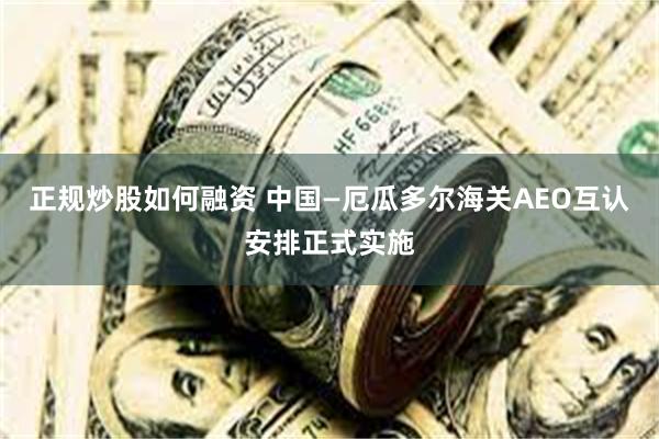 正规炒股如何融资 中国—厄瓜多尔海关AEO互认安排正式实施