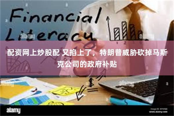 配资网上炒股配 又掐上了，特朗普威胁砍掉马斯克公司的政府补贴