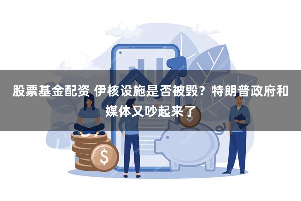 股票基金配资 伊核设施是否被毁？特朗普政府和媒体又吵起来了