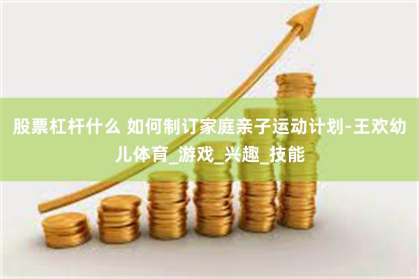 股票杠杆什么 如何制订家庭亲子运动计划-王欢幼儿体育_游戏_兴趣_技能